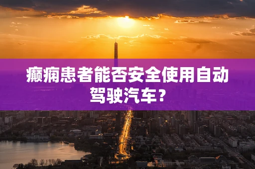 癫痫患者能否安全使用自动驾驶汽车？