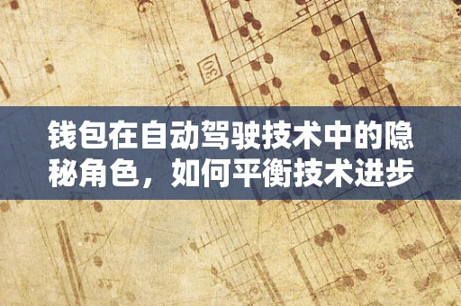 钱包在自动驾驶技术中的隐秘角色，如何平衡技术进步与用户经济负担？