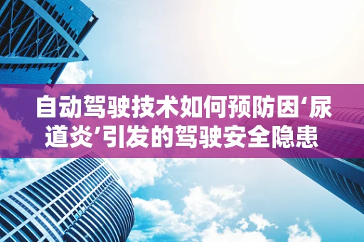 自动驾驶技术如何预防因‘尿道炎’引发的驾驶安全隐患？