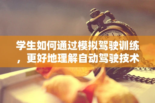 学生如何通过模拟驾驶训练，更好地理解自动驾驶技术？