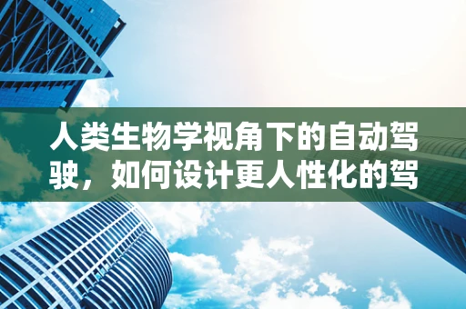 人类生物学视角下的自动驾驶，如何设计更人性化的驾驶体验？