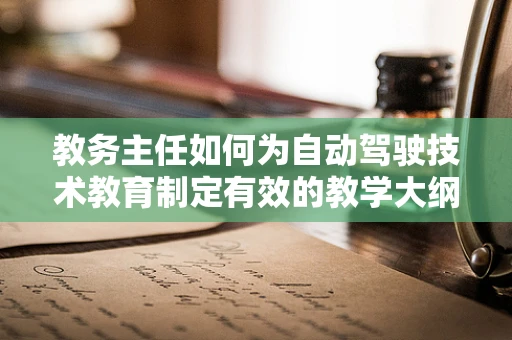 教务主任如何为自动驾驶技术教育制定有效的教学大纲？