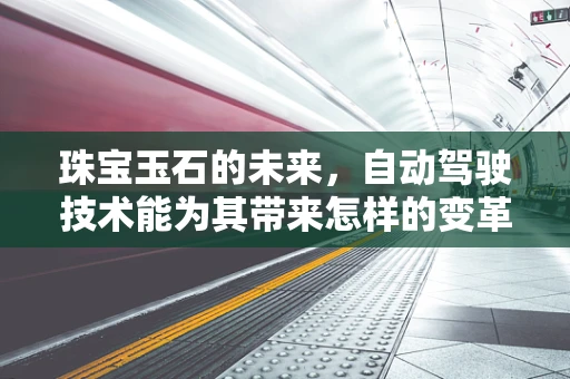 珠宝玉石的未来，自动驾驶技术能为其带来怎样的变革？