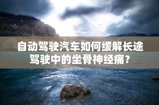 自动驾驶汽车如何缓解长途驾驶中的坐骨神经痛？