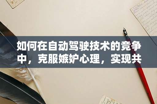 如何在自动驾驶技术的竞争中，克服嫉妒心理，实现共赢？