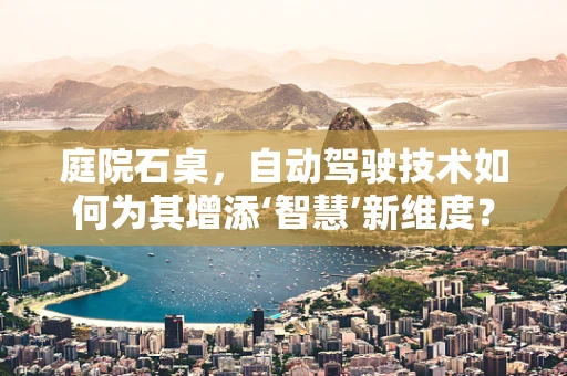 庭院石桌，自动驾驶技术如何为其增添‘智慧’新维度？