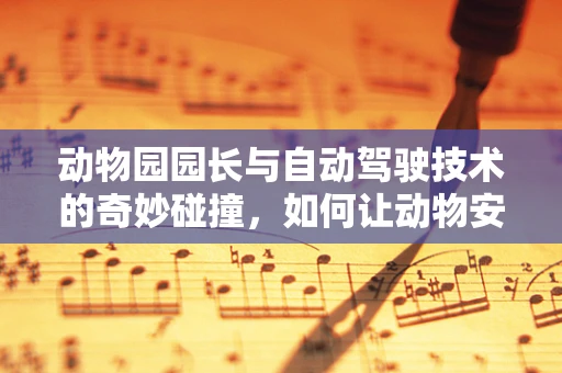 动物园园长与自动驾驶技术的奇妙碰撞，如何让动物安全穿越园区？