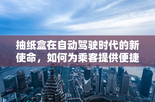 抽纸盒在自动驾驶时代的新使命，如何为乘客提供便捷与安全？