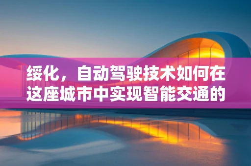 绥化，自动驾驶技术如何在这座城市中实现智能交通的未来？