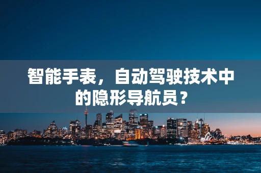 智能手表，自动驾驶技术中的隐形导航员？