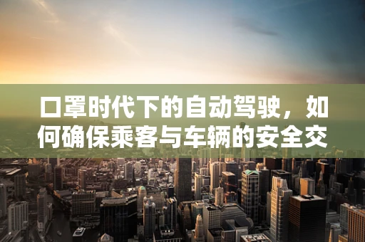 口罩时代下的自动驾驶，如何确保乘客与车辆的安全交互？