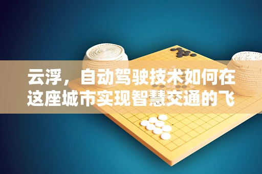 云浮，自动驾驶技术如何在这座城市实现智慧交通的飞跃？