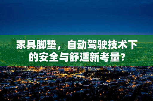 家具脚垫，自动驾驶技术下的安全与舒适新考量？