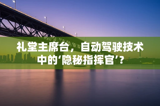 礼堂主席台，自动驾驶技术中的‘隐秘指挥官’？