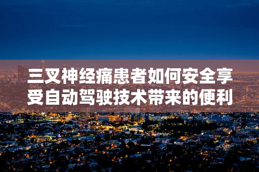 三叉神经痛患者如何安全享受自动驾驶技术带来的便利？
