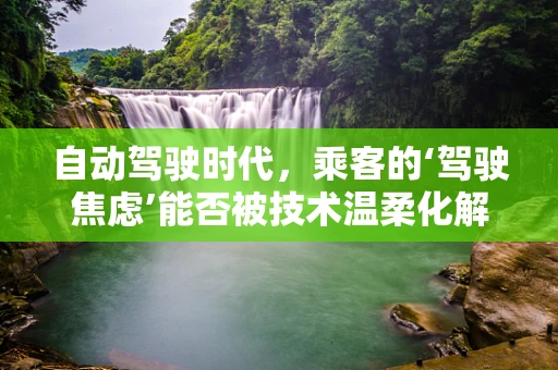 自动驾驶时代，乘客的‘驾驶焦虑’能否被技术温柔化解？