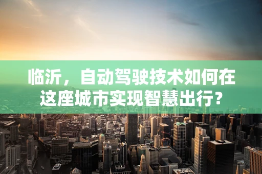 临沂，自动驾驶技术如何在这座城市实现智慧出行？
