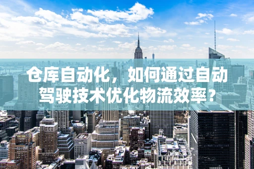仓库自动化，如何通过自动驾驶技术优化物流效率？