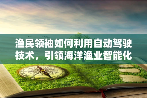 渔民领袖如何利用自动驾驶技术，引领海洋渔业智能化转型？