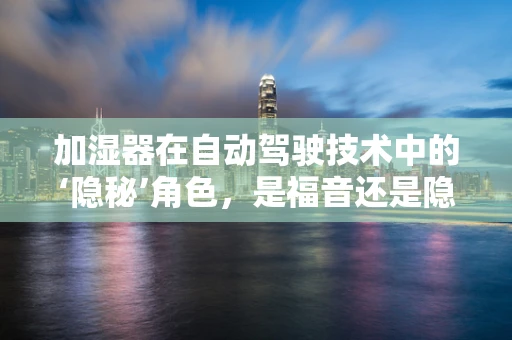 加湿器在自动驾驶技术中的‘隐秘’角色，是福音还是隐患？