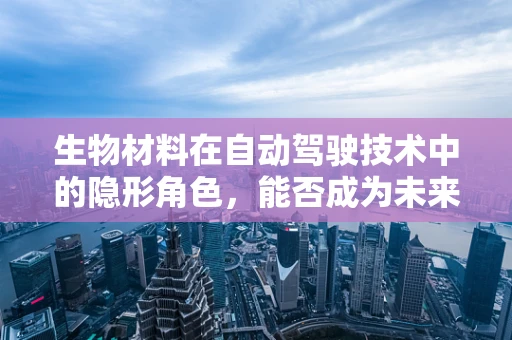生物材料在自动驾驶技术中的隐形角色，能否成为未来安全的新防线？