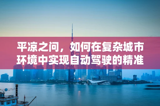 平凉之问，如何在复杂城市环境中实现自动驾驶的精准导航？