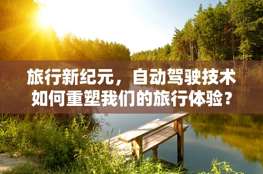 旅行新纪元，自动驾驶技术如何重塑我们的旅行体验？