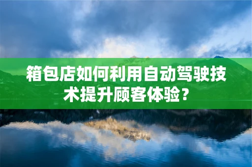 箱包店如何利用自动驾驶技术提升顾客体验？