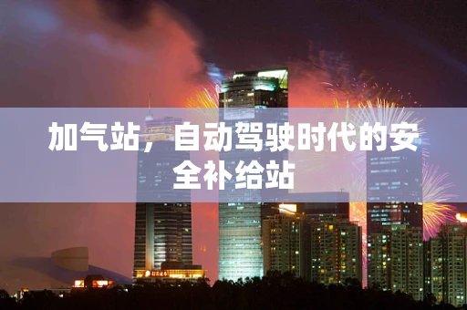 加气站，自动驾驶时代的安全补给站