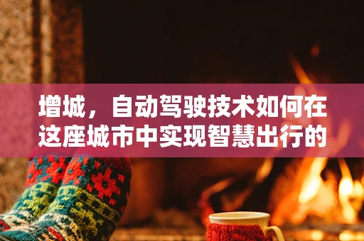 增城，自动驾驶技术如何在这座城市中实现智慧出行的飞跃？