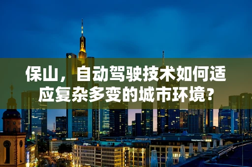 保山，自动驾驶技术如何适应复杂多变的城市环境？