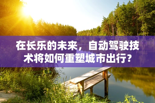 在长乐的未来，自动驾驶技术将如何重塑城市出行？