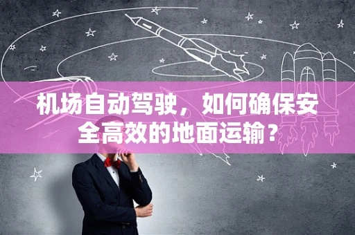 机场自动驾驶，如何确保安全高效的地面运输？