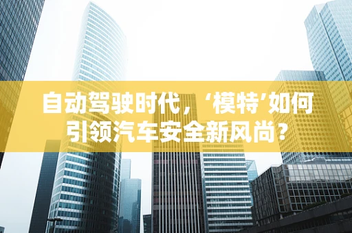 自动驾驶时代，‘模特’如何引领汽车安全新风尚？