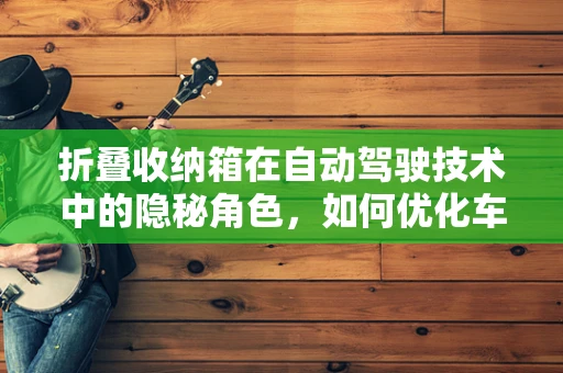 折叠收纳箱在自动驾驶技术中的隐秘角色，如何优化车内空间管理？