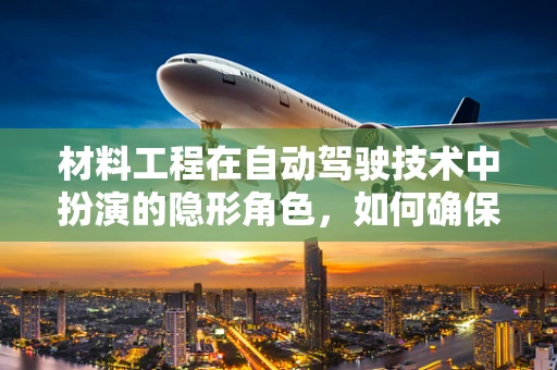 材料工程在自动驾驶技术中扮演的隐形角色，如何确保传感器件的稳定与高效？