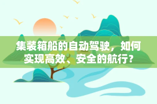集装箱船的自动驾驶，如何实现高效、安全的航行？