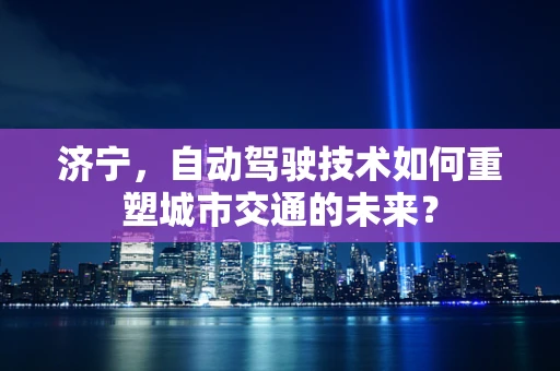 济宁，自动驾驶技术如何重塑城市交通的未来？