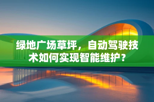 绿地广场草坪，自动驾驶技术如何实现智能维护？