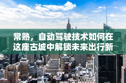 常熟，自动驾驶技术如何在这座古城中解锁未来出行新模式？