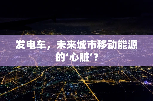 发电车，未来城市移动能源的‘心脏’？
