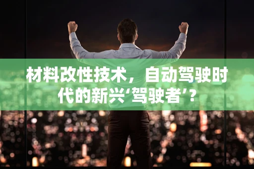 材料改性技术，自动驾驶时代的新兴‘驾驶者’？