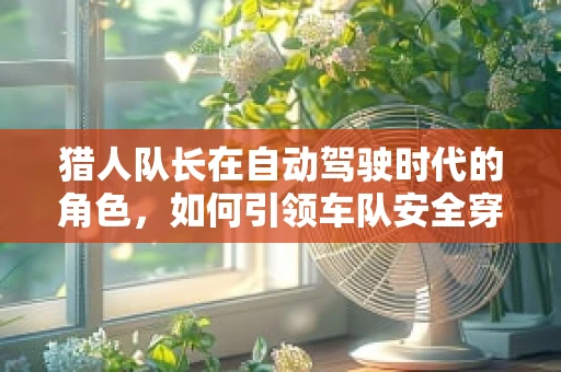 猎人队长在自动驾驶时代的角色，如何引领车队安全穿越未知领域？