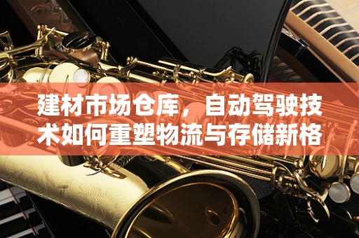 建材市场仓库，自动驾驶技术如何重塑物流与存储新格局？