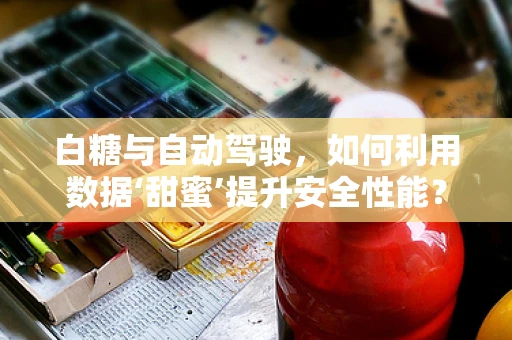 白糖与自动驾驶，如何利用数据‘甜蜜’提升安全性能？