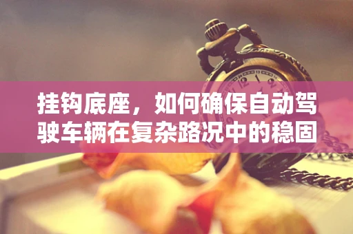 挂钩底座，如何确保自动驾驶车辆在复杂路况中的稳固连接？