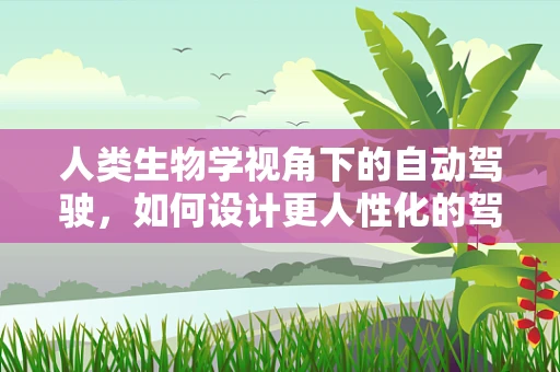 人类生物学视角下的自动驾驶，如何设计更人性化的驾驶体验？