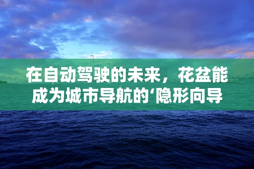 在自动驾驶的未来，花盆能成为城市导航的‘隐形向导’吗？