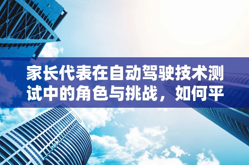 家长代表在自动驾驶技术测试中的角色与挑战，如何平衡安全与进步？