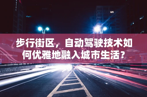 步行街区，自动驾驶技术如何优雅地融入城市生活？